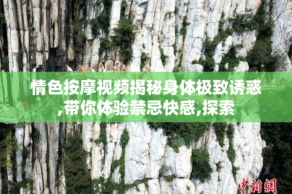 情色按摩视频揭秘身体极致诱惑,带你体验禁忌快感,探索