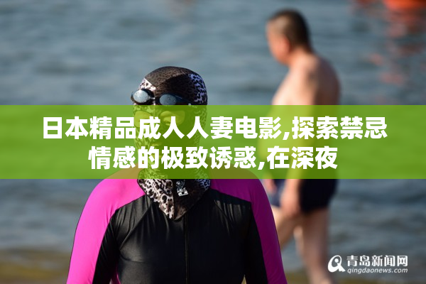 日本精品成人人妻电影,探索禁忌情感的极致诱惑,在深夜