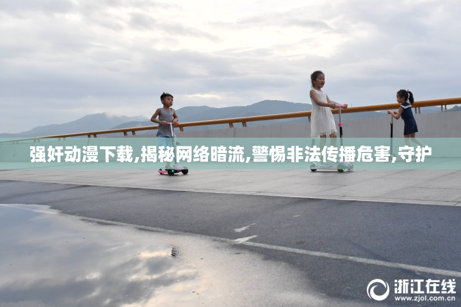 强奸动漫下载,揭秘网络暗流,警惕非法传播危害,守护
