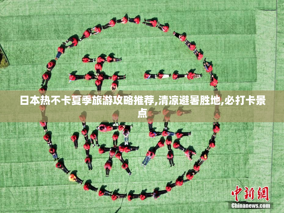 日本热不卡夏季旅游攻略推荐,清凉避暑胜地,必打卡景点