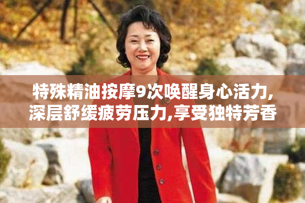 特殊精油按摩9次唤醒身心活力,深层舒缓疲劳压力,享受独特芳香疗愈