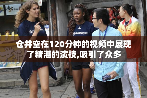 仓井空在120分钟的视频中展现了精湛的演技,吸引了众多