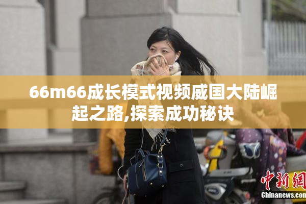 66m66成长模式视频威国大陆崛起之路,探索成功秘诀