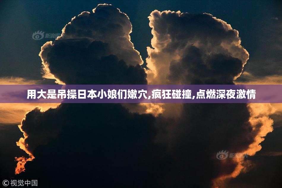 用大是吊操日本小娘们嫩穴,疯狂碰撞,点燃深夜激情