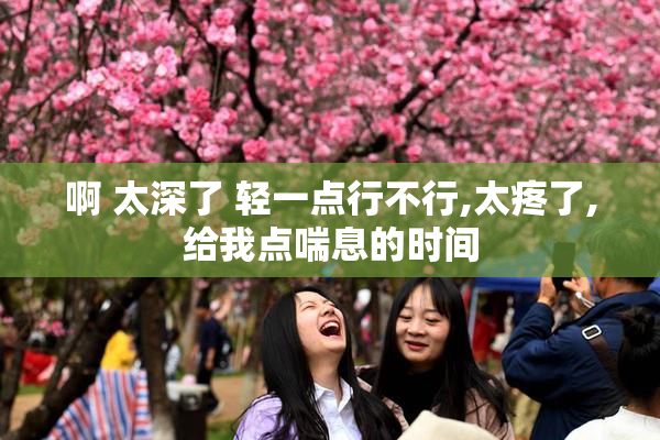 啊 太深了 轻一点行不行,太疼了,给我点喘息的时间