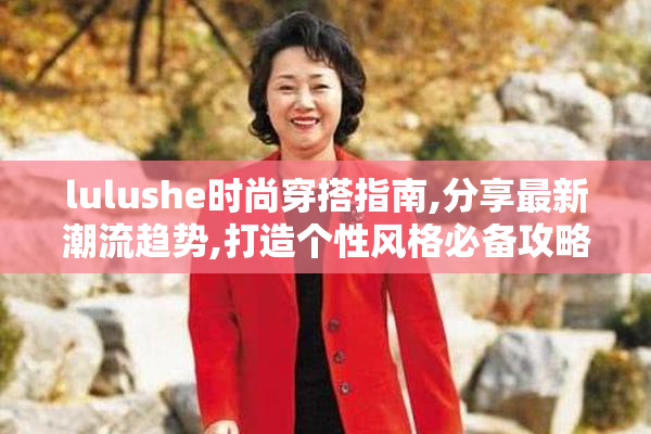 lulushe时尚穿搭指南,分享最新潮流趋势,打造个性风格必备攻略