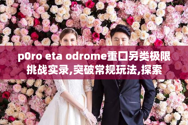 p0ro eta odrome重囗另类极限挑战实录,突破常规玩法,探索