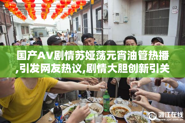国产AV剧情苏娅荡元宵油管热播,引发网友热议,剧情大胆创新引关注