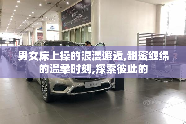 男女床上操的浪漫邂逅,甜蜜缠绵的温柔时刻,探索彼此的