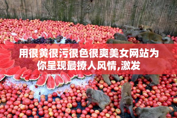 用很黄很污很色很爽美女网站为你呈现最撩人风情,激发