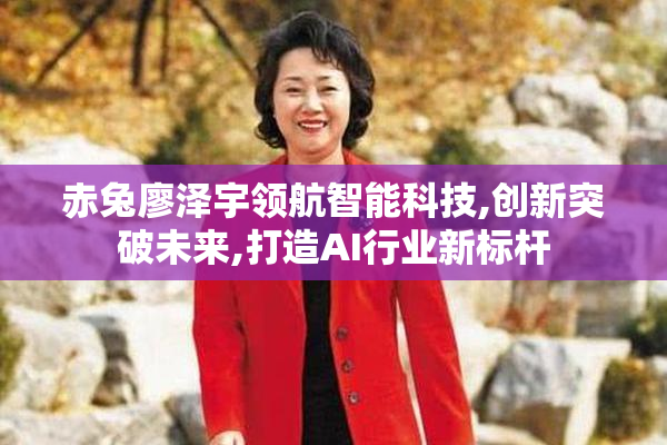 赤兔廖泽宇领航智能科技,创新突破未来,打造AI行业新标杆