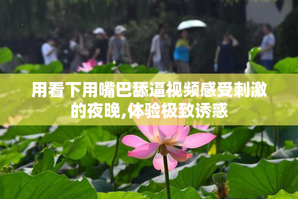 用看下用嘴巴舔逼视频感受刺激的夜晚,体验极致诱惑
