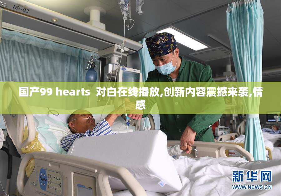 国产99 hearts  对白在线播放,创新内容震撼来袭,情感