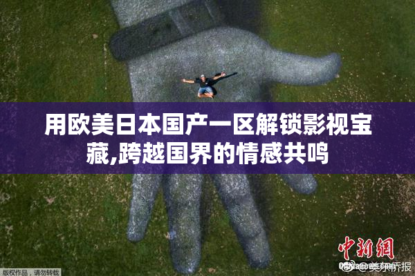 用欧美日本国产一区解锁影视宝藏,跨越国界的情感共鸣