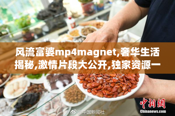 风流富婆mp4magnet,奢华生活揭秘,激情片段大公开,独家资源一网打