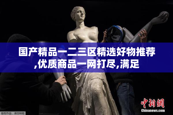 国产精品一二三区精选好物推荐,优质商品一网打尽,满足