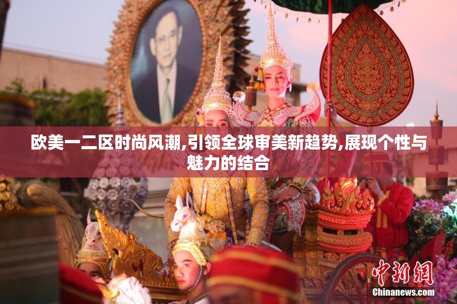 欧美一二区时尚风潮,引领全球审美新趋势,展现个性与魅力的结合