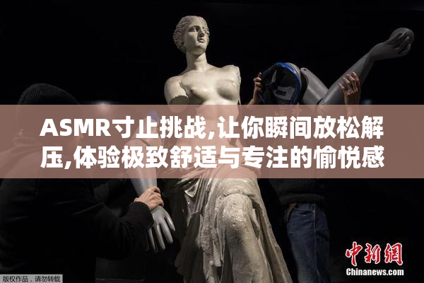 ASMR寸止挑战,让你瞬间放松解压,体验极致舒适与专注的愉悦感