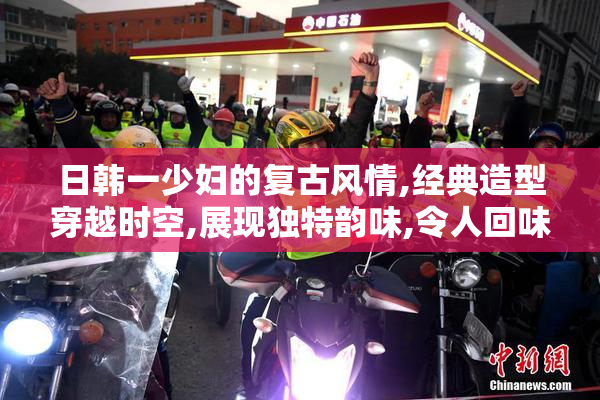 日韩一少妇的复古风情,经典造型穿越时空,展现独特韵味,令人回味