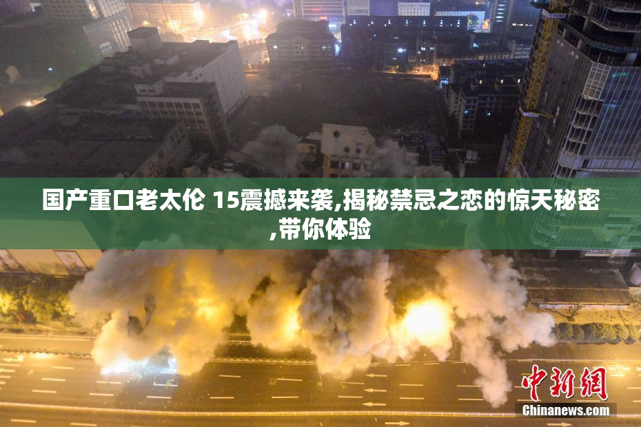 国产重口老太伦 15震撼来袭,揭秘禁忌之恋的惊天秘密,带你体验