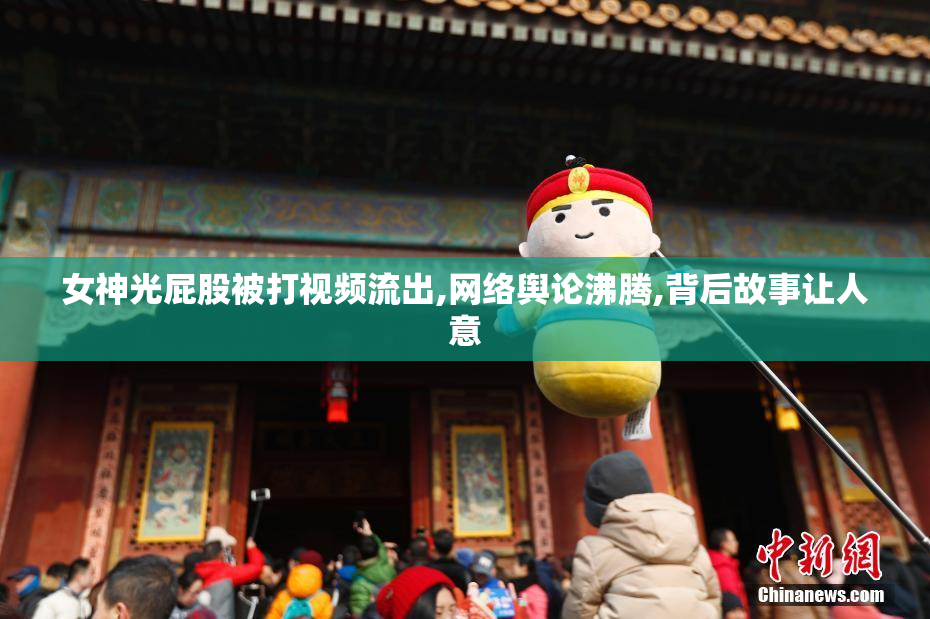 女神光屁股被打视频流出,网络舆论沸腾,背后故事让人意