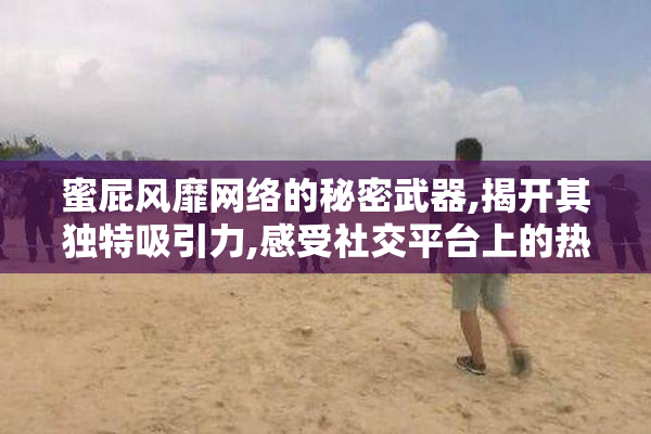 蜜屁风靡网络的秘密武器,揭开其独特吸引力,感受社交平台上的热议