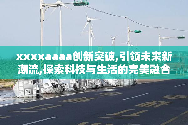 xxxxaaaa创新突破,引领未来新潮流,探索科技与生活的完美融合
