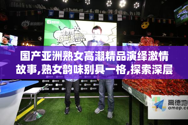 国产亚洲熟女高潮精品演绎激情故事,熟女韵味别具一格,探索深层次