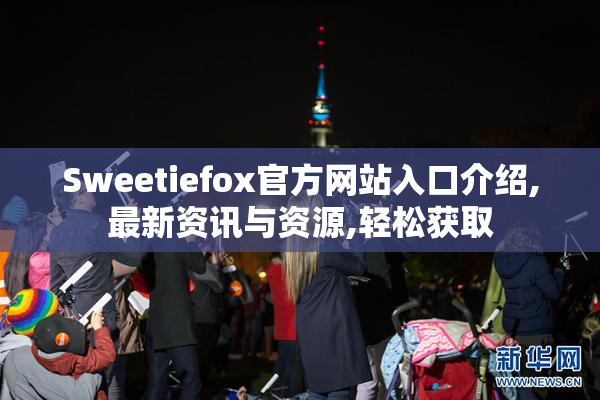 Sweetiefox官方网站入口介绍,最新资讯与资源,轻松获取