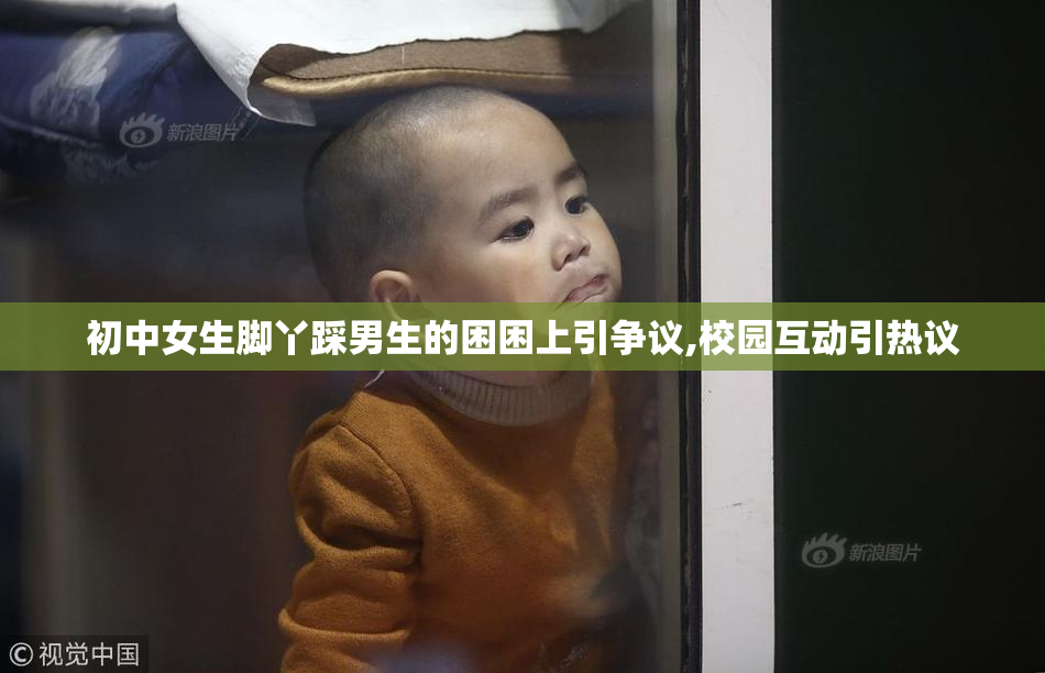 初中女生脚丫踩男生的困困上引争议,校园互动引热议