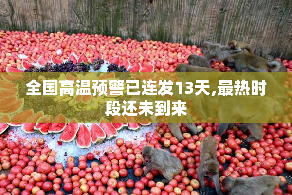 全国高温预警已连发13天,最热时段还未到来