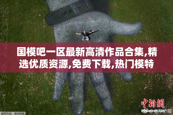 国模吧一区最新高清作品合集,精选优质资源,免费下载,热门模特