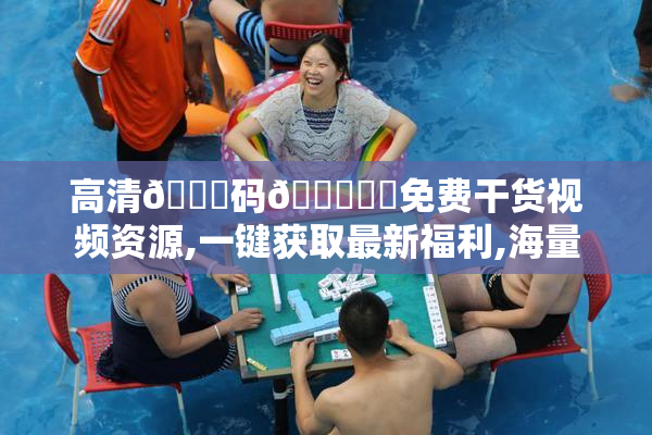 高清🈚码🔞❌♋免费干货视频资源,一键获取最新福利,海量