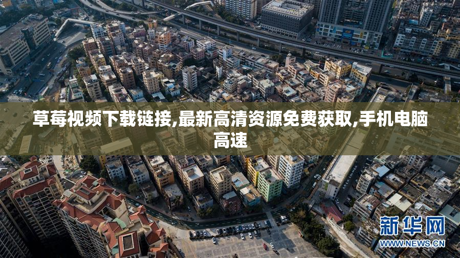 草莓视频下载链接,最新高清资源免费获取,手机电脑高速