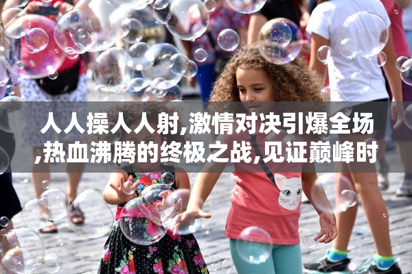 人人操人人射,激情对决引爆全场,热血沸腾的终极之战,见证巅峰时刻