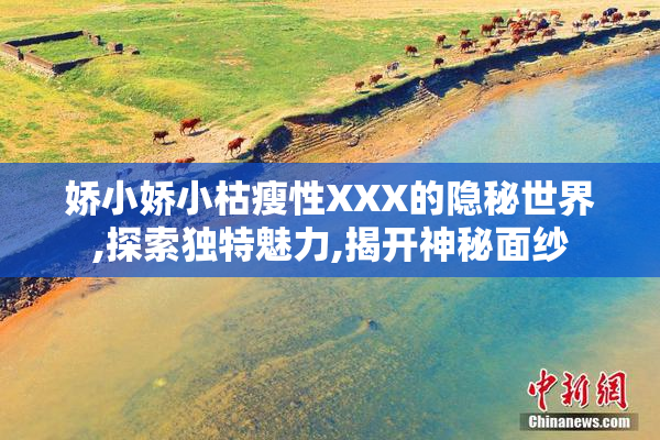 娇小娇小枯瘦性XXX的隐秘世界,探索独特魅力,揭开神秘面纱