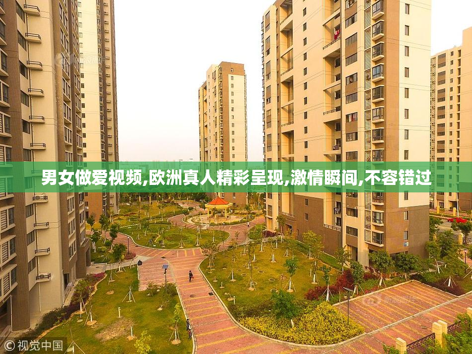 男女做爱视频,欧洲真人精彩呈现,激情瞬间,不容错过