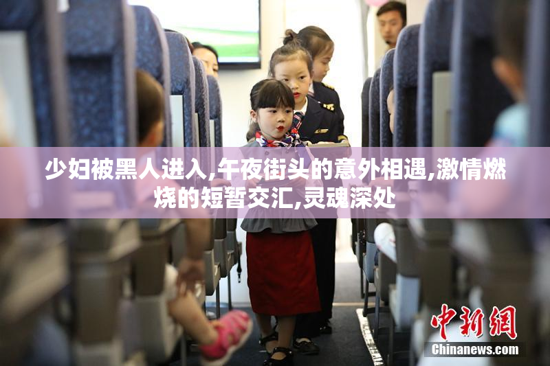 少妇被黑人进入,午夜街头的意外相遇,激情燃烧的短暂交汇,灵魂深处
