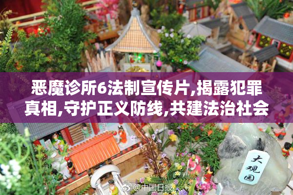 恶魔诊所6法制宣传片,揭露犯罪真相,守护正义防线,共建法治社会