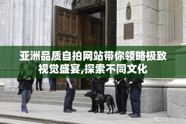 亚洲品质自拍网站带你领略极致视觉盛宴,探索不同文化
