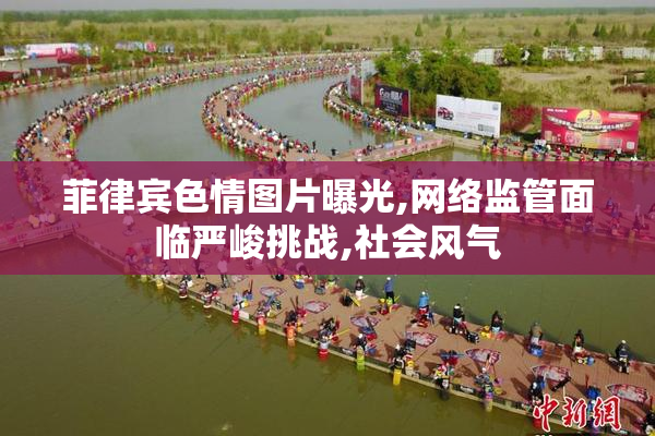 菲律宾色情图片曝光,网络监管面临严峻挑战,社会风气