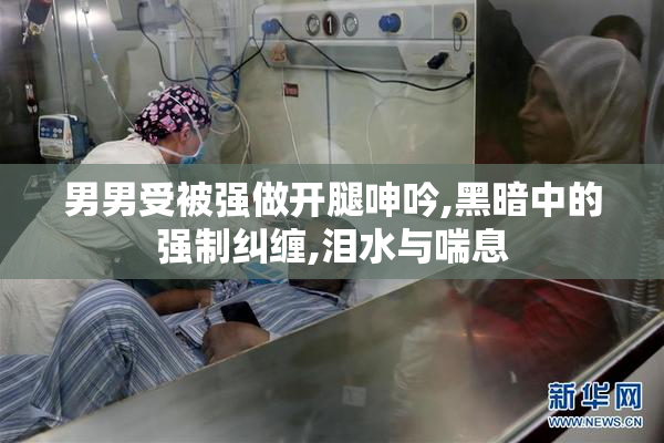 男男受被强做开腿呻吟,黑暗中的强制纠缠,泪水与喘息