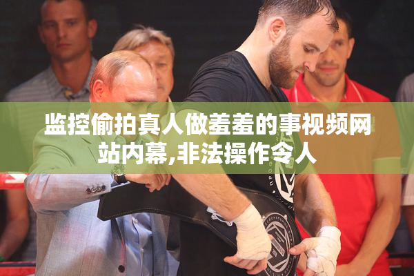 监控偷拍真人做羞羞的事视频网站内幕,非法操作令人