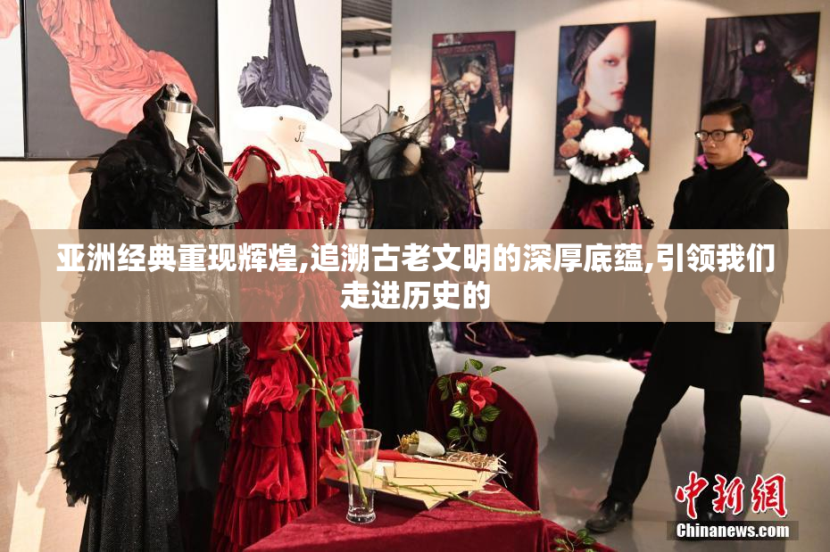 亚洲经典重现辉煌,追溯古老文明的深厚底蕴,引领我们走进历史的
