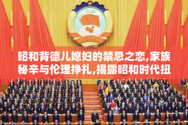 昭和背德儿媳妇的禁忌之恋,家族秘辛与伦理挣扎,揭露昭和时代扭曲