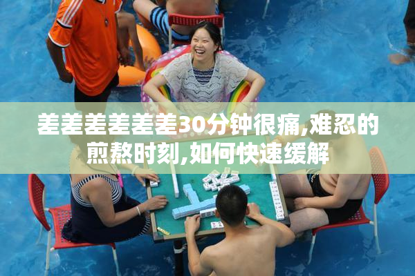 差差差差差差30分钟很痛,难忍的煎熬时刻,如何快速缓解