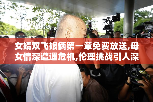 女婿双飞娘俩第一章免费放送,母女情深遭遇危机,伦理挑战引人深思