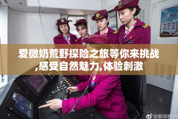 爱微奶荒野探险之旅等你来挑战,感受自然魅力,体验刺激