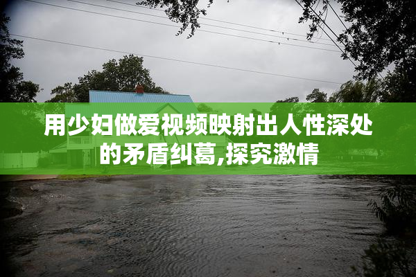 用少妇做爱视频映射出人性深处的矛盾纠葛,探究激情