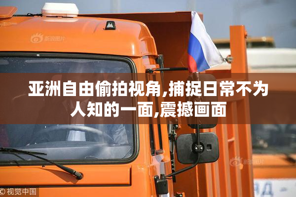 亚洲自由偷拍视角,捕捉日常不为人知的一面,震撼画面
